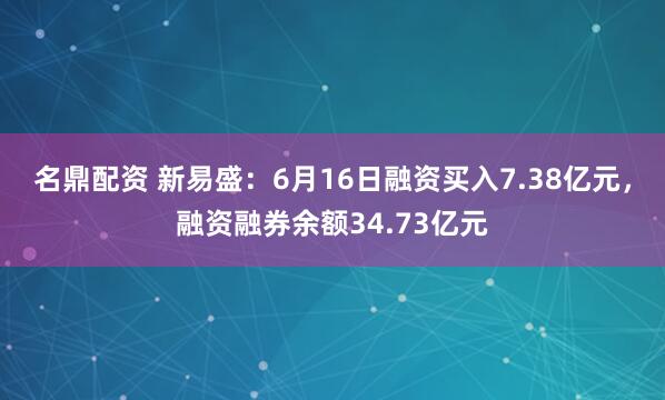名鼎配资 新易盛：6月16日融资买入7.38亿元，融资融券余额34.73亿元