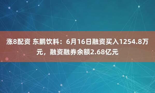 涨8配资 东鹏饮料：6月16日融资买入1254.8万元，融资融券余额2.68亿元