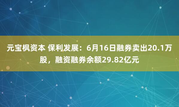 元宝枫资本 保利发展：6月16日融券卖出20.1万股，融资融券余额29.82亿元