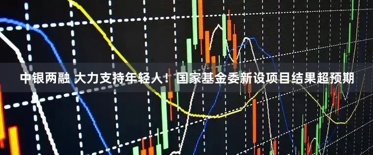 中银两融 大力支持年轻人！国家基金委新设项目结果超预期