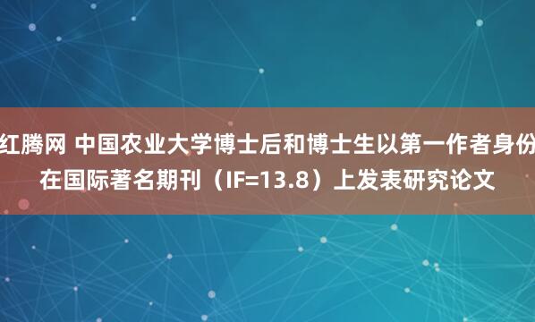 红腾网 中国农业大学博士后和博士生以第一作者身份在国际著名期刊（IF=13.8）上发表研究论文