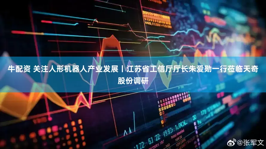 牛配资 关注人形机器人产业发展丨江苏省工信厅厅长朱爱勋一行莅临天奇股份调研