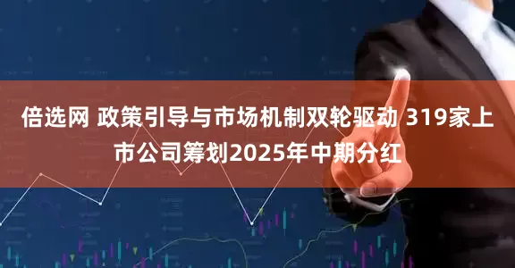 倍选网 政策引导与市场机制双轮驱动 319家上市公司筹划2025年中期分红