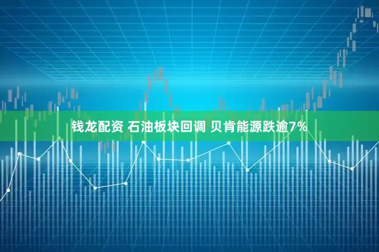 钱龙配资 石油板块回调 贝肯能源跌逾7%