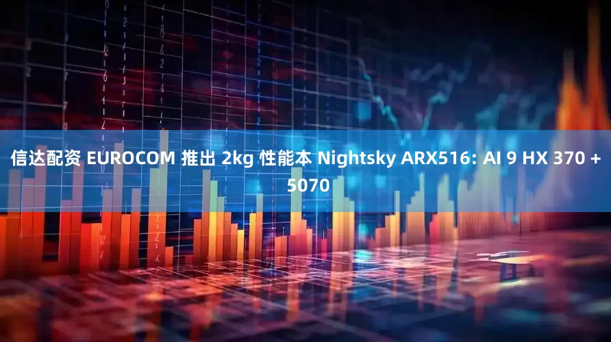 信达配资 EUROCOM 推出 2kg 性能本 Nightsky ARX516: AI 9 HX 370 + 5070