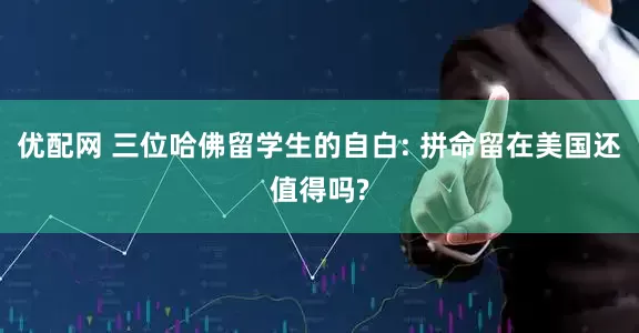 优配网 三位哈佛留学生的自白: 拼命留在美国还值得吗?