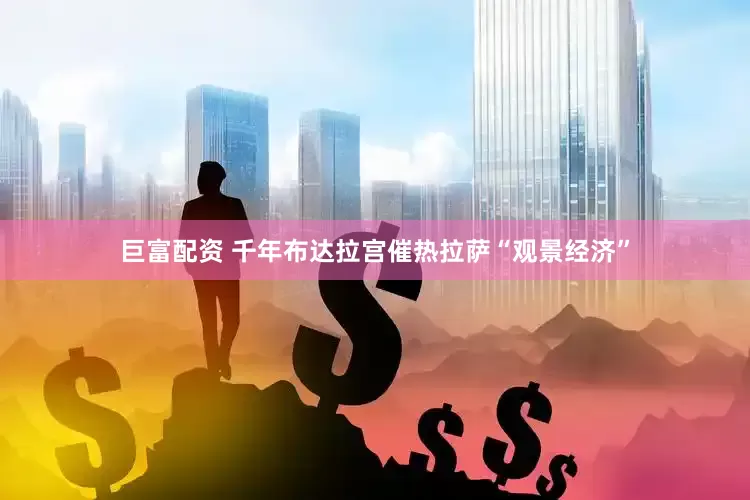 巨富配资 千年布达拉宫催热拉萨“观景经济”