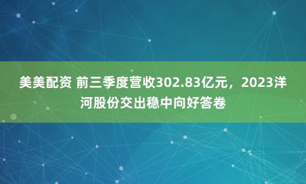 美美配资 前三季度营收302.83亿元，2023洋河股份交出稳中向好答卷