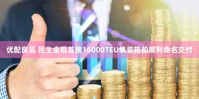优配良品 民生金租首艘16000TEU集装箱船顺利命名交付