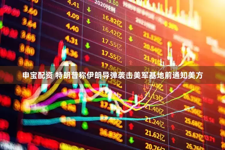 申宝配资 特朗普称伊朗导弹袭击美军基地前通知美方