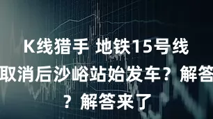 K线猎手 地铁15号线为何取消后沙峪站始发车？解答来了