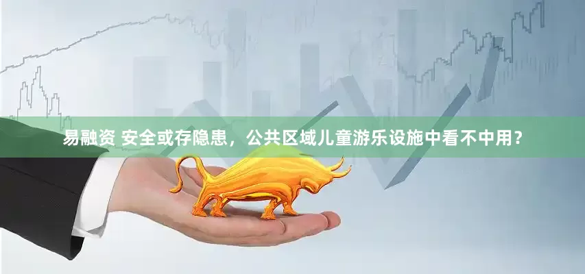 易融资 安全或存隐患，公共区域儿童游乐设施中看不中用？