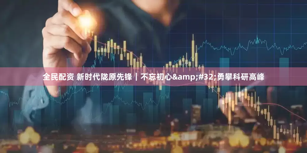 全民配资 新时代陇原先锋｜不忘初心&#32;勇攀科研高峰