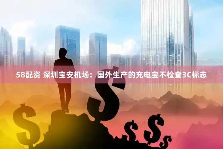 58配资 深圳宝安机场：国外生产的充电宝不检查3C标志
