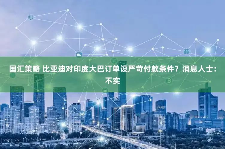 国汇策略 比亚迪对印度大巴订单设严苛付款条件？消息人士：不实
