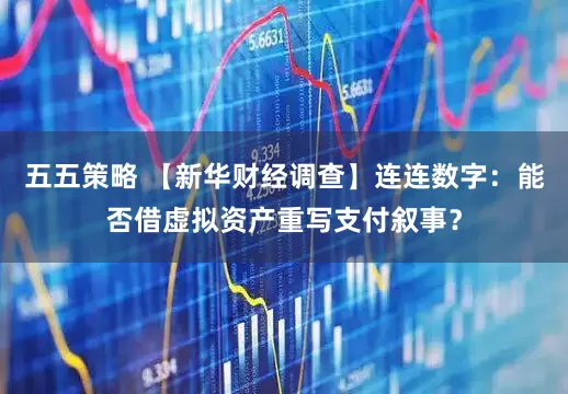 五五策略 【新华财经调查】连连数字：能否借虚拟资产重写支付叙事？