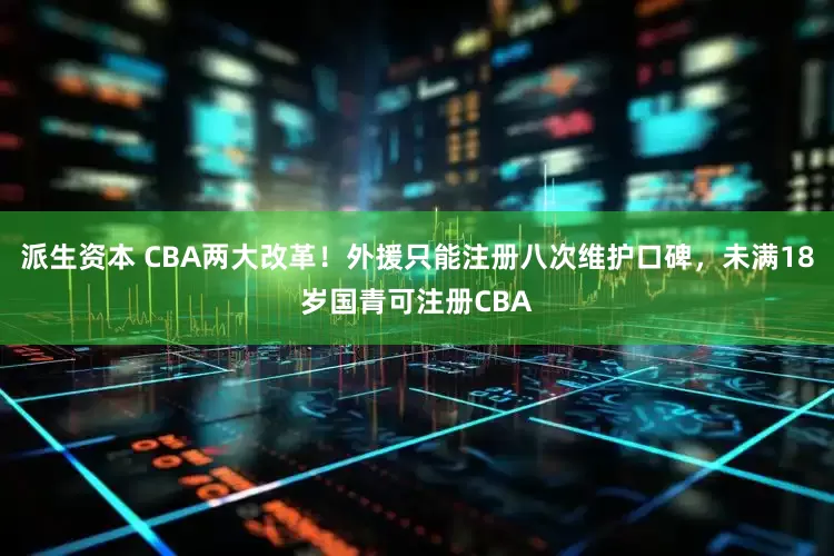 派生资本 CBA两大改革！外援只能注册八次维护口碑，未满18岁国青可注册CBA