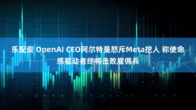 乐配资 OpenAI CEO阿尔特曼怒斥Meta挖人 称使命感驱动者终将击败雇佣兵