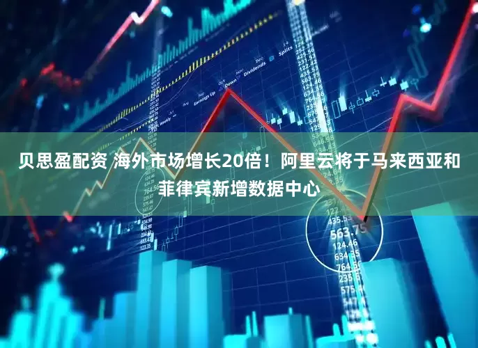 贝思盈配资 海外市场增长20倍！阿里云将于马来西亚和菲律宾新增数据中心