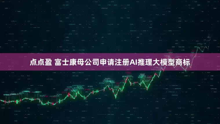 点点盈 富士康母公司申请注册AI推理大模型商标