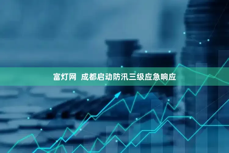 富灯网  成都启动防汛三级应急响应