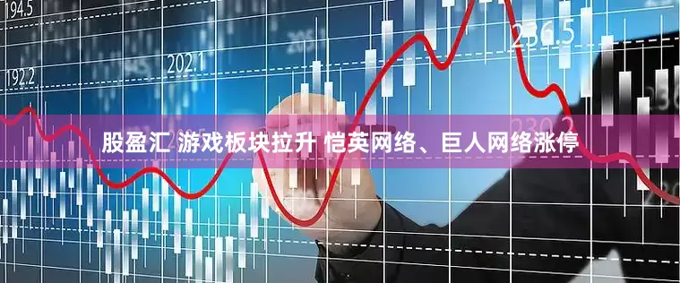 股盈汇 游戏板块拉升 恺英网络、巨人网络涨停