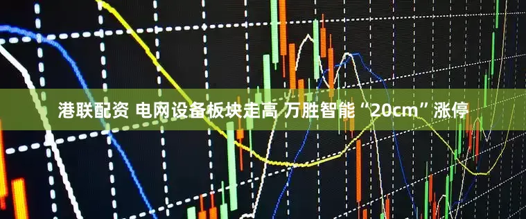 港联配资 电网设备板块走高 万胜智能“20cm”涨停