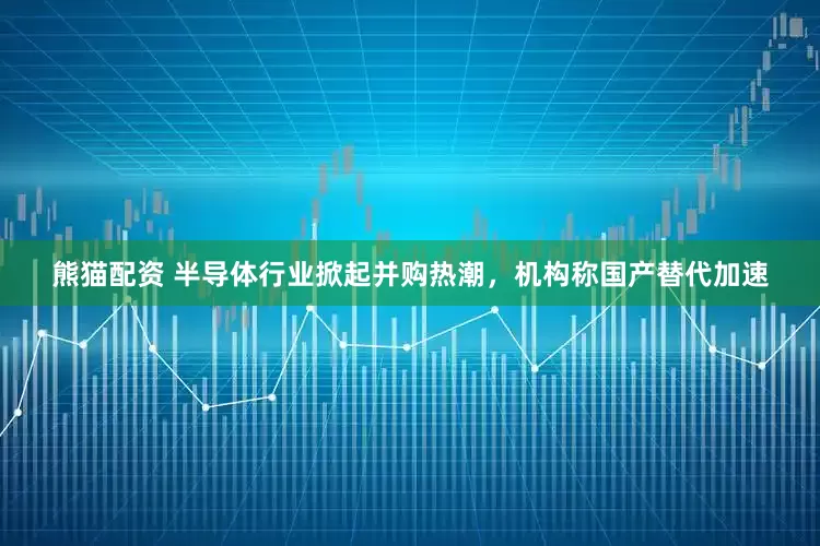 熊猫配资 半导体行业掀起并购热潮，机构称国产替代加速