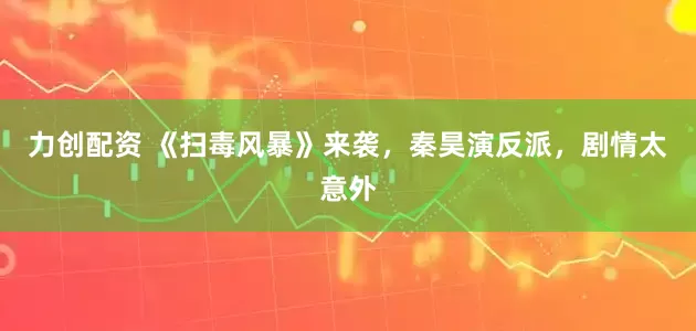 力创配资 《扫毒风暴》来袭，秦昊演反派，剧情太意外