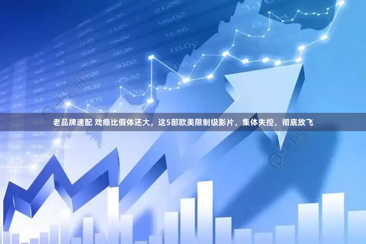 老品牌速配 戏瘾比假体还大，这5部欧美限制级影片，集体失控，彻底放飞