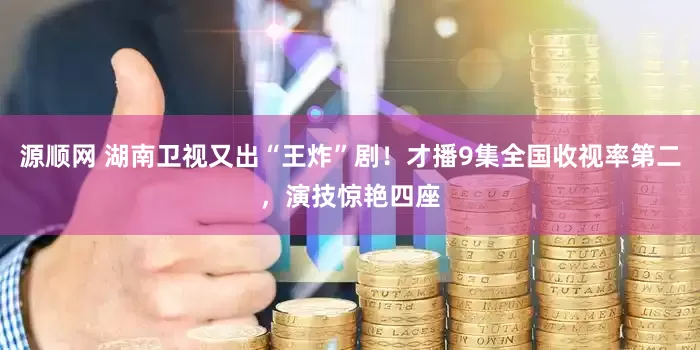 源顺网 湖南卫视又出“王炸”剧！才播9集全国收视率第二，演技惊艳四座