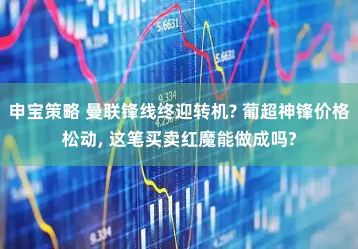 申宝策略 曼联锋线终迎转机? 葡超神锋价格松动, 这笔买卖红魔能做成吗?