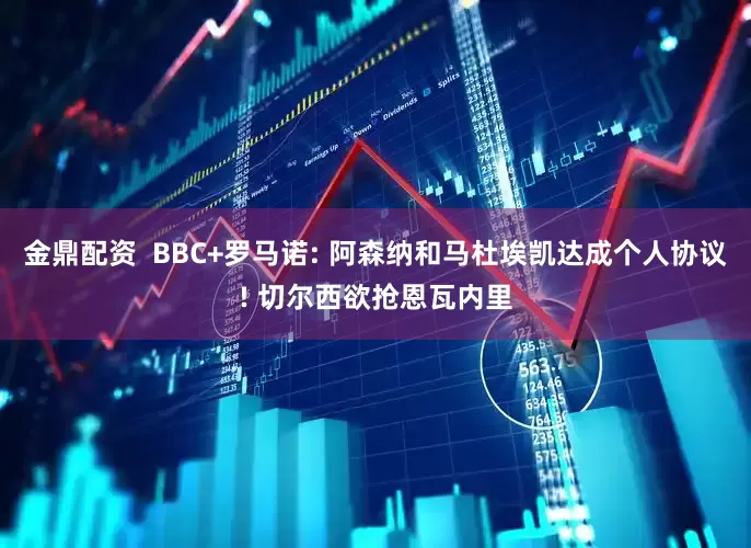 金鼎配资  BBC+罗马诺: 阿森纳和马杜埃凯达成个人协议! 切尔西欲抢恩瓦内里