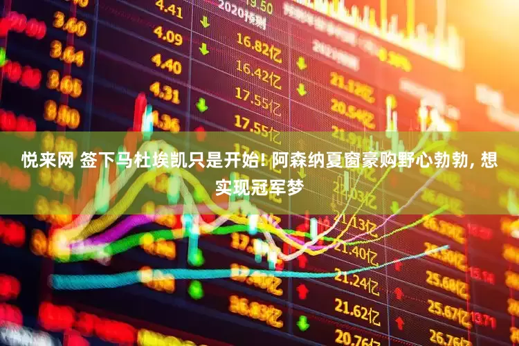 悦来网 签下马杜埃凯只是开始! 阿森纳夏窗豪购野心勃勃, 想实现冠军梦