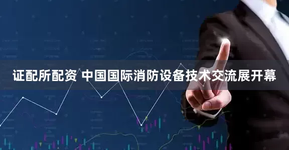证配所配资 中国国际消防设备技术交流展开幕