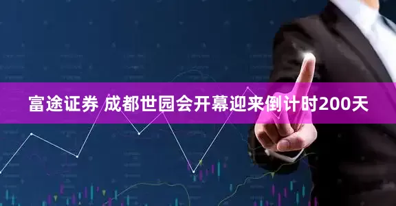 富途证券 成都世园会开幕迎来倒计时200天