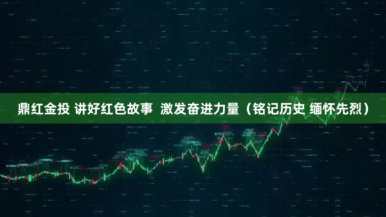 鼎红金投 讲好红色故事  激发奋进力量（铭记历史 缅怀先烈）