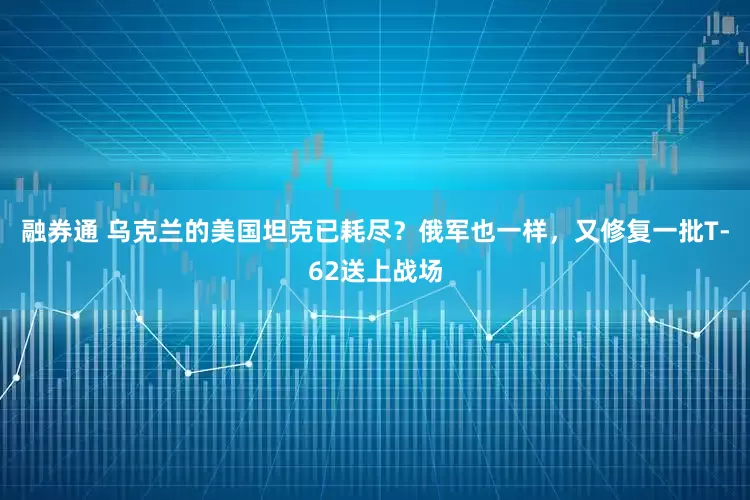 融券通 乌克兰的美国坦克已耗尽？俄军也一样，又修复一批T-62送上战场
