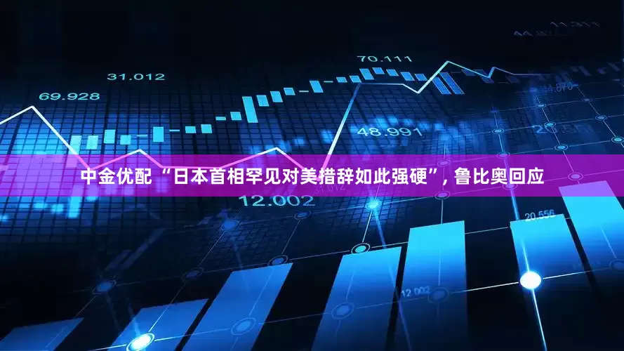中金优配 “日本首相罕见对美措辞如此强硬”, 鲁比奥回应
