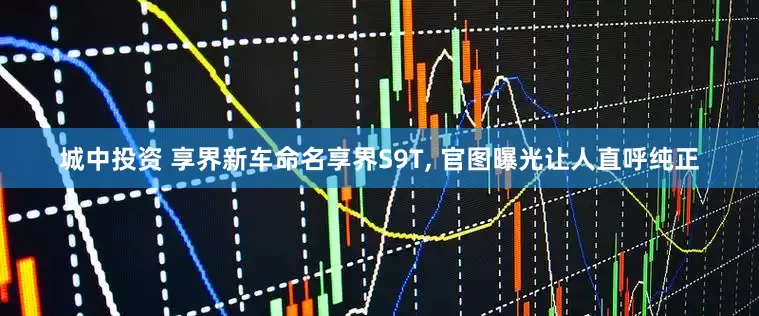 城中投资 享界新车命名享界S9T, 官图曝光让人直呼纯正