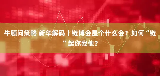 牛顾问策略 新华解码｜链博会是个什么会？如何“链”起你我他？