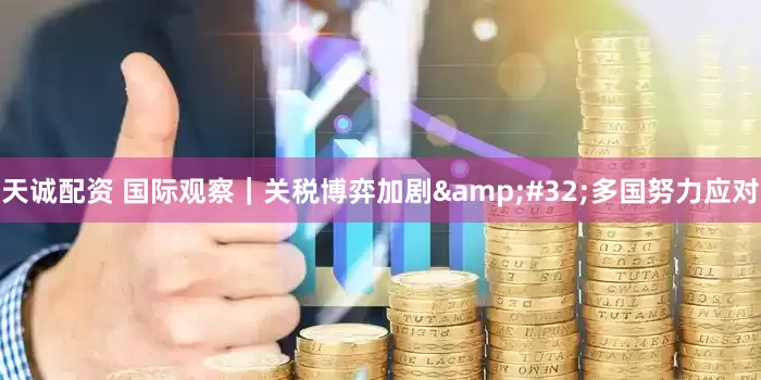 天诚配资 国际观察｜关税博弈加剧&#32;多国努力应对