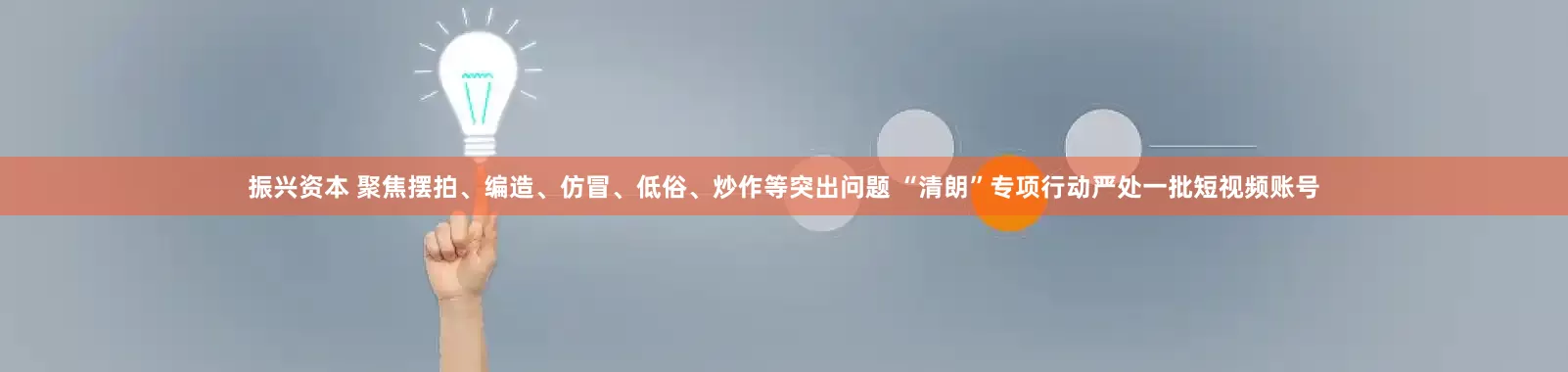 振兴资本 聚焦摆拍、编造、仿冒、低俗、炒作等突出问题 “清朗”专项行动严处一批短视频账号