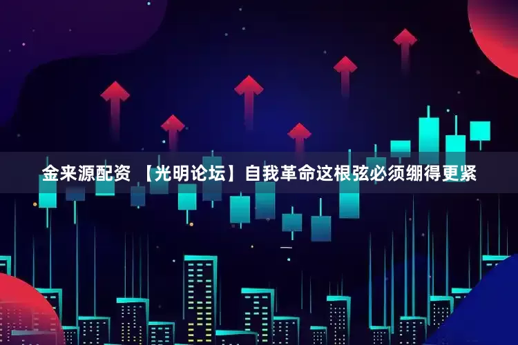 金来源配资 【光明论坛】自我革命这根弦必须绷得更紧