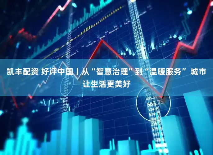 凯丰配资 好评中国丨从“智慧治理”到“温暖服务” 城市让生活更美好