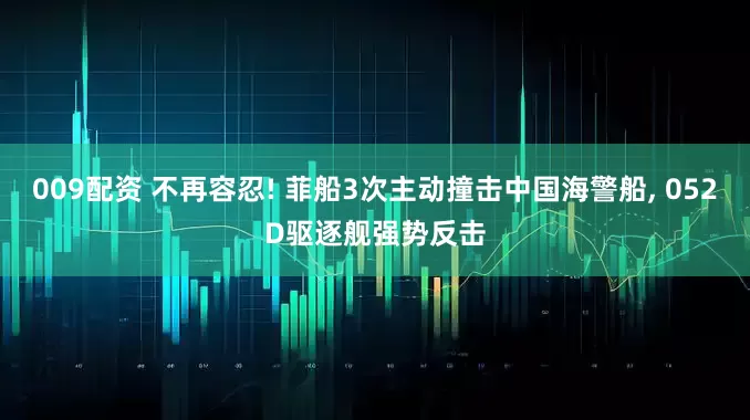 009配资 不再容忍! 菲船3次主动撞击中国海警船, 052D驱逐舰强势反击
