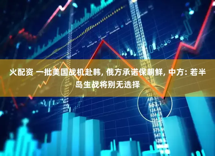 火配资 一批美国战机赴韩, 俄方承诺保朝鲜, 中方: 若半岛生战将别无选择