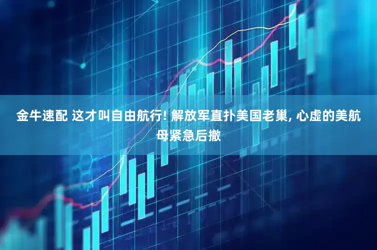金牛速配 这才叫自由航行! 解放军直扑美国老巢, 心虚的美航母紧急后撤