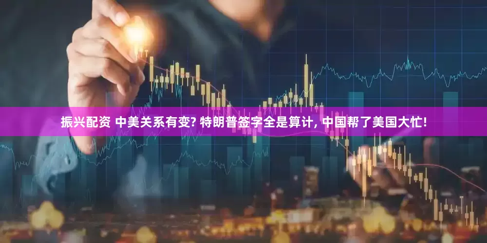 振兴配资 中美关系有变? 特朗普签字全是算计, 中国帮了美国大忙!