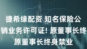 捷希缘配资 知名保险公司被吊销业务许可证! 原董事长终身禁业